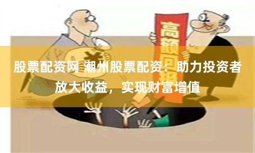 股票配资网 潮州股票配资：助力投资者放大收益，实现财富增值