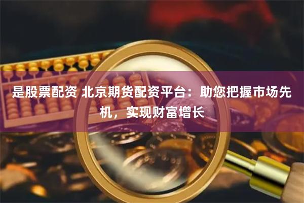 是股票配资 北京期货配资平台：助您把握市场先机，实现财富增长
