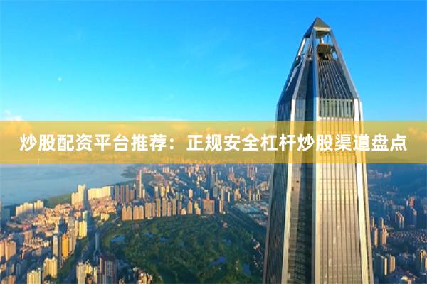 炒股配资平台推荐：正规安全杠杆炒股渠道盘点