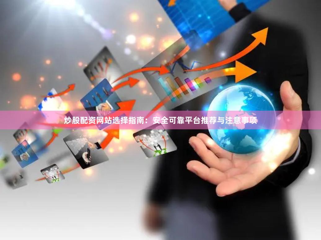 炒股配资网站选择指南：安全可靠平台推荐与注意事项