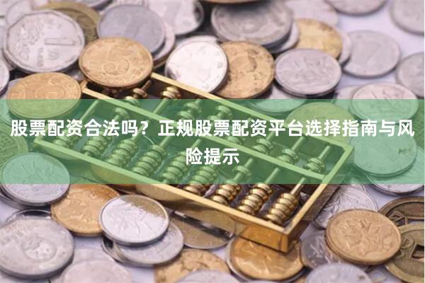 股票配资合法吗？正规股票配资平台选择指南与风险提示