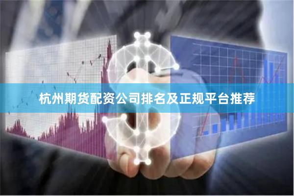 杭州期货配资公司排名及正规平台推荐