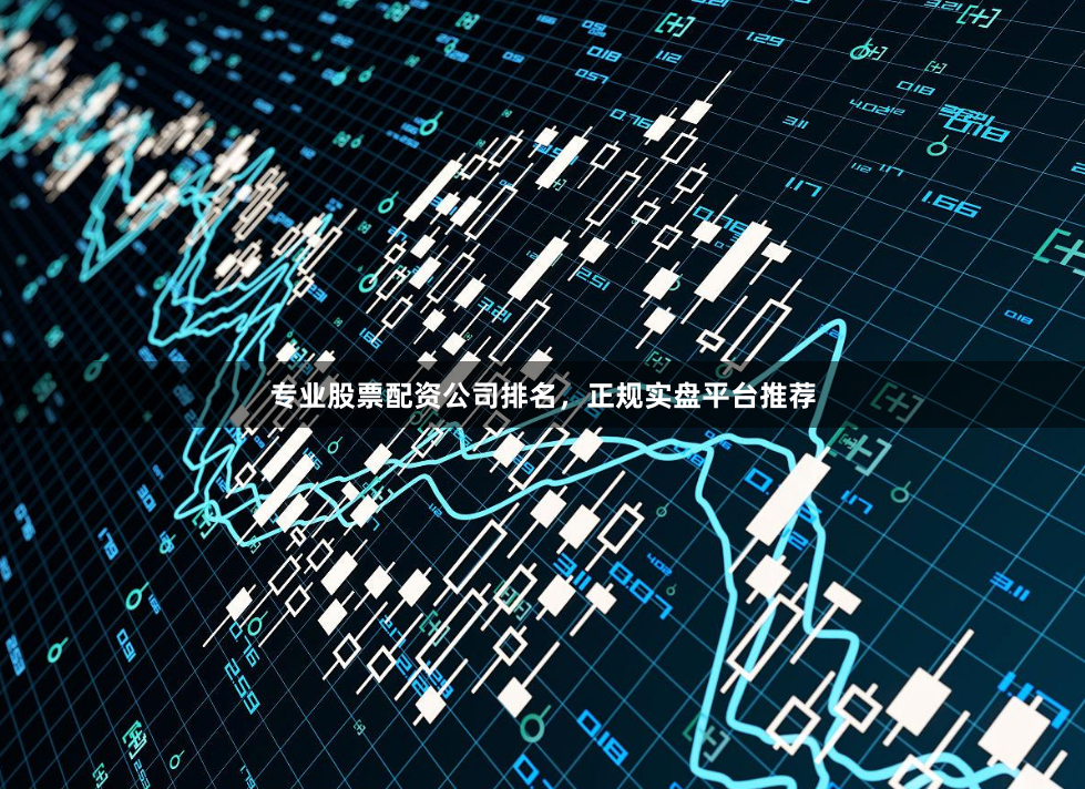 专业股票配资公司排名，正规实盘平台推荐