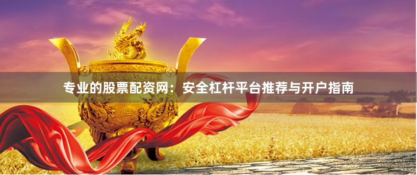 专业的股票配资网:安全杠杆平台推荐与开户指南