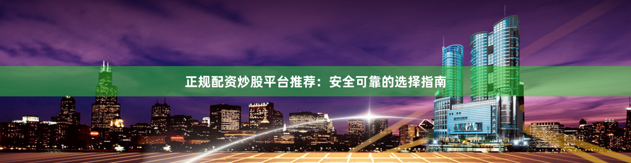 正规配资炒股平台推荐：安全可靠的选择指南