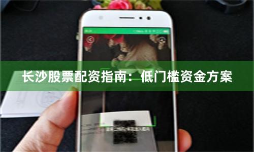 长沙股票配资指南：低门槛资金方案