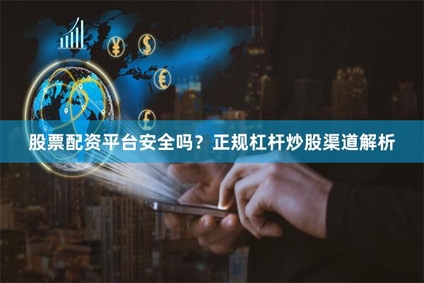 股票配资平台安全吗？正规杠杆炒股渠道解析
