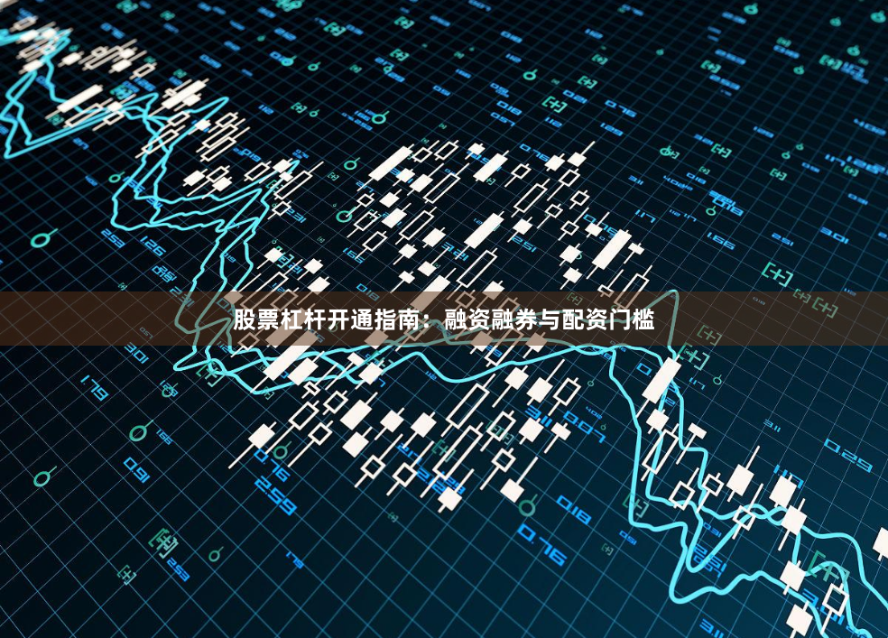 股票杠杆开通指南：融资融券与配资门槛