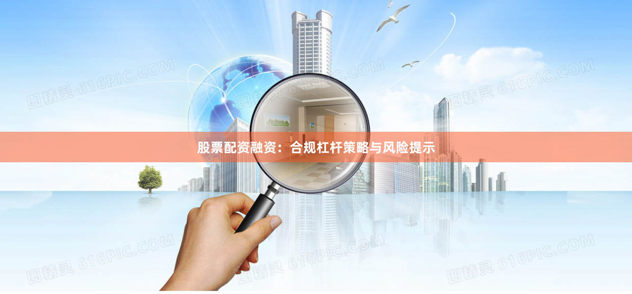 股票配资融资：合规杠杆策略与风险提示