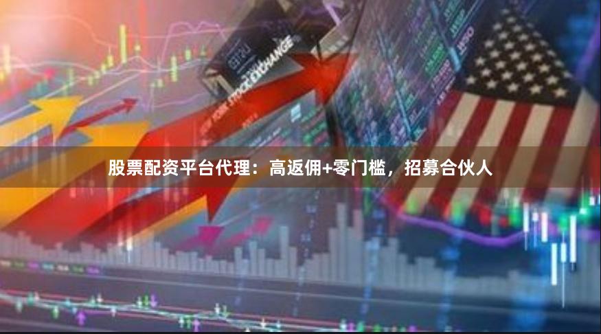 股票配资平台代理：高返佣+零门槛，招募合伙人