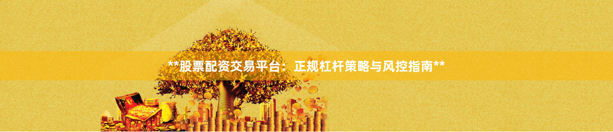 **股票配资交易平台：正规杠杆策略与风控指南**