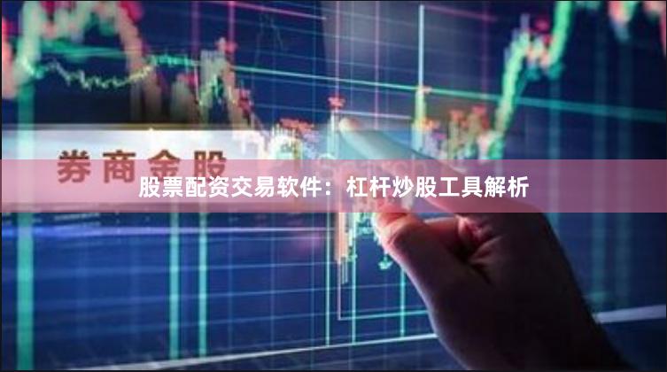 股票配资交易软件：杠杆炒股工具解析