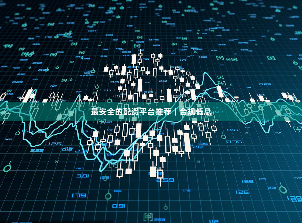 最安全的配资平台推荐｜合规低息
