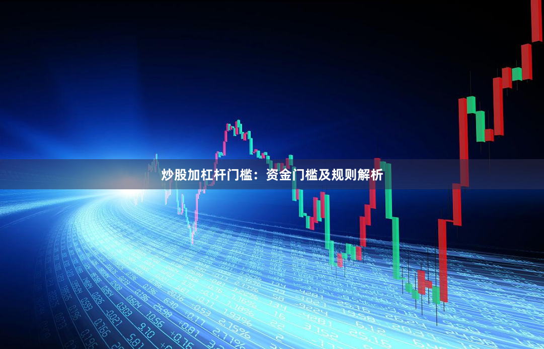 炒股加杠杆门槛：资金门槛及规则解析
