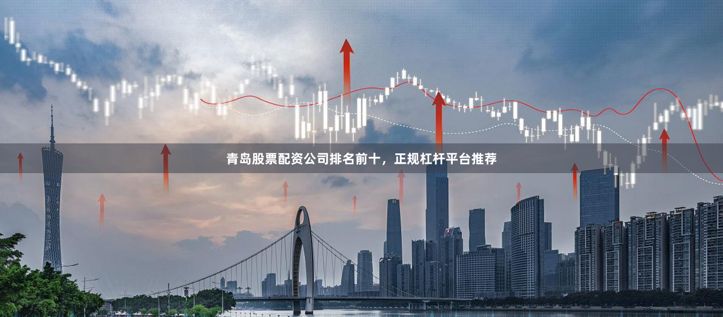 青岛股票配资公司排名前十，正规杠杆平台推荐