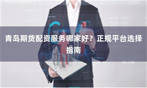 青岛期货配资服务哪家好？正规平台选择指南