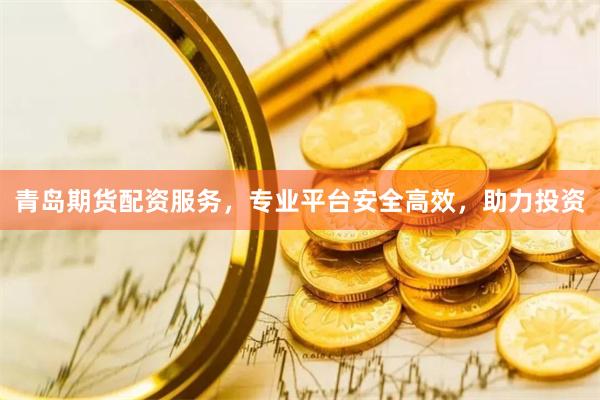 青岛期货配资服务，专业平台安全高效，助力投资