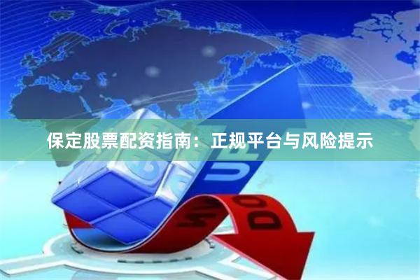 保定股票配资指南：正规平台与风险提示