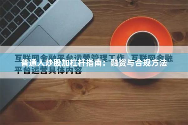 普通人炒股加杠杆指南：融资与合规方法