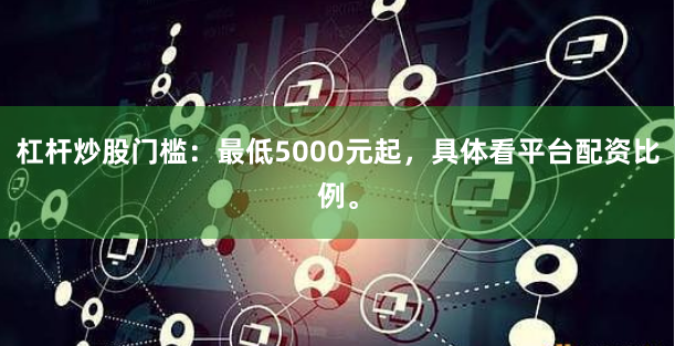 杠杆炒股门槛：最低5000元起，具体看平台配资比例。