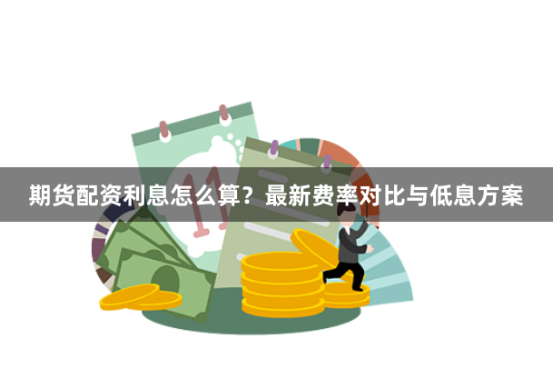 期货配资利息怎么算？最新费率对比与低息方案
