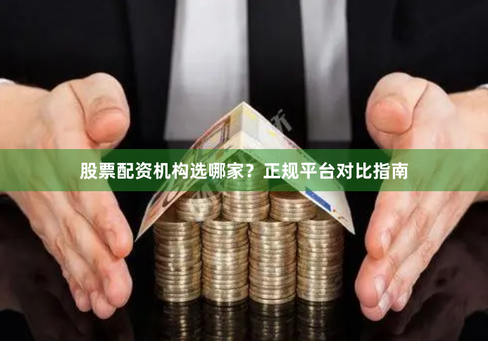 股票配资机构选哪家？正规平台对比指南
