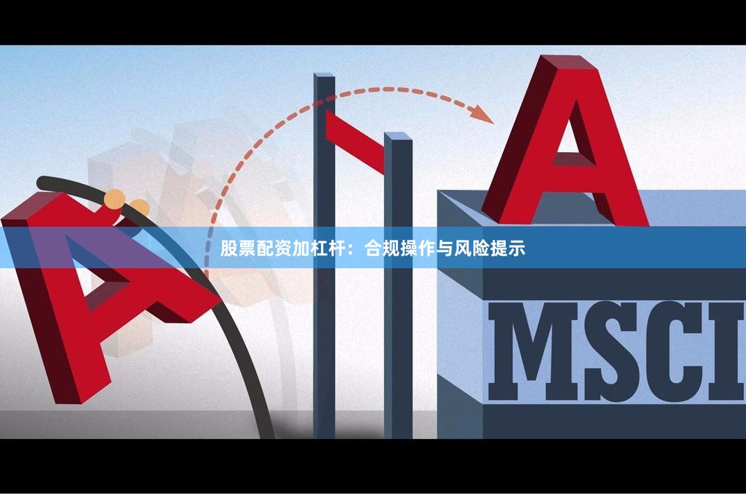 股票配资加杠杆：合规操作与风险提示