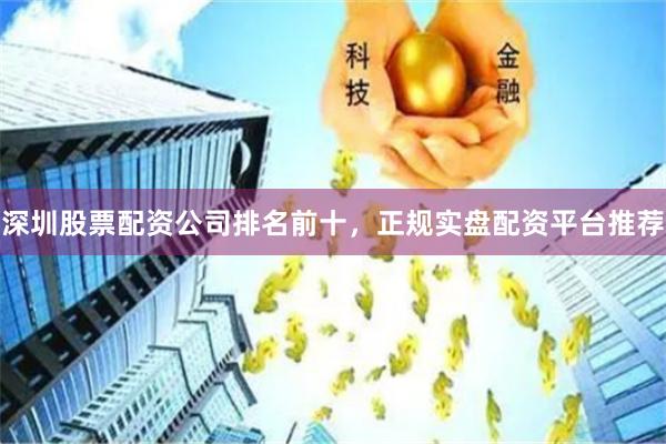 深圳股票配资公司排名前十，正规实盘配资平台推荐