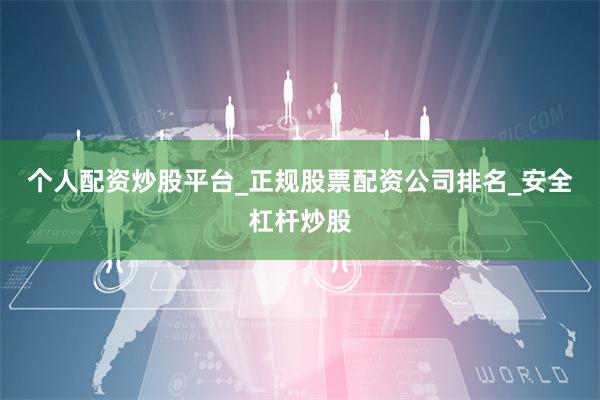 个人配资炒股平台_正规股票配资公司排名_安全杠杆炒股