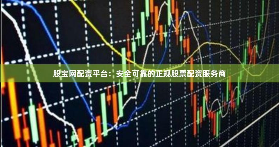 股宝网配资平台：安全可靠的正规股票配资服务商