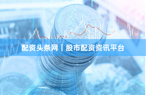 配资头条网｜股市配资资讯平台