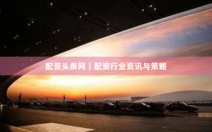 配资头条网｜配资行业资讯与策略