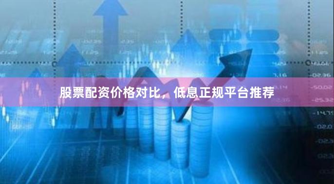 股票配资价格对比，低息正规平台推荐
