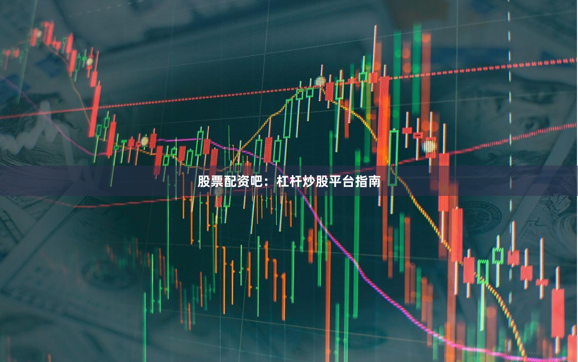 股票配资吧：杠杆炒股平台指南