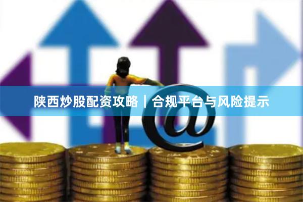 陕西炒股配资攻略｜合规平台与风险提示