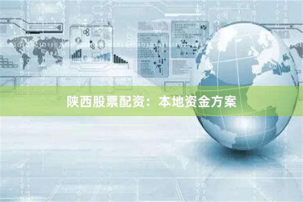 陕西股票配资：本地资金方案
