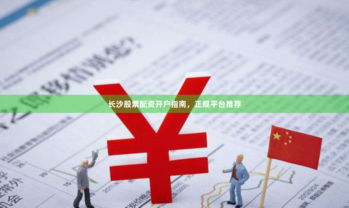 长沙股票配资开户指南，正规平台推荐