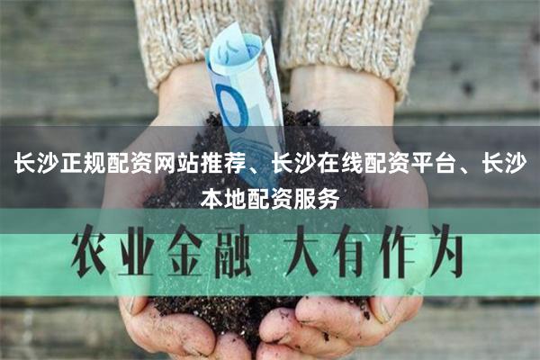 长沙正规配资网站推荐、长沙在线配资平台、长沙本地配资服务