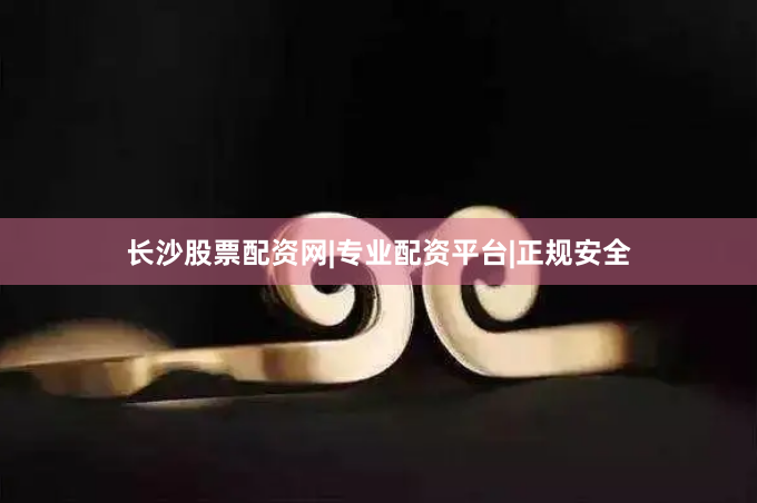 长沙股票配资网|专业配资平台|正规安全