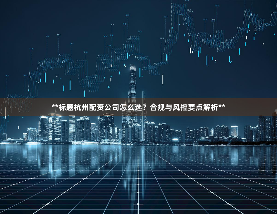 **标题杭州配资公司怎么选？合规与风控要点解析**