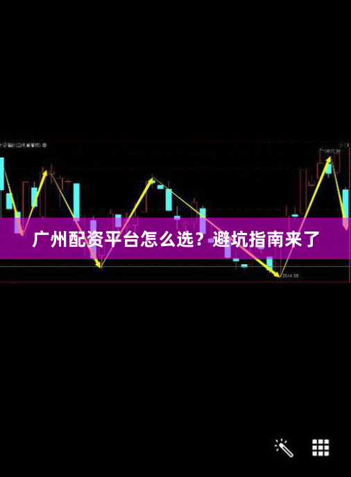 广州配资平台怎么选？避坑指南来了