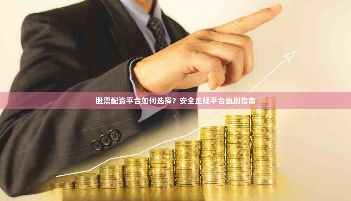 股票配资平台如何选择？安全正规平台甄别指南