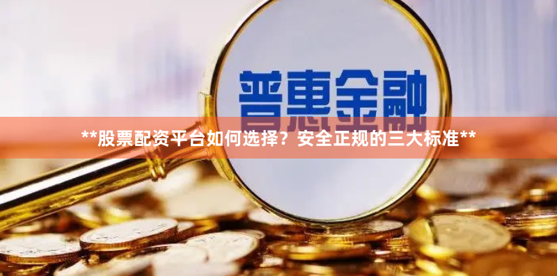 **股票配资平台如何选择？安全正规的三大标准**