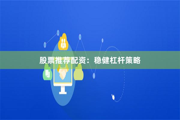 股票推荐配资：稳健杠杆策略