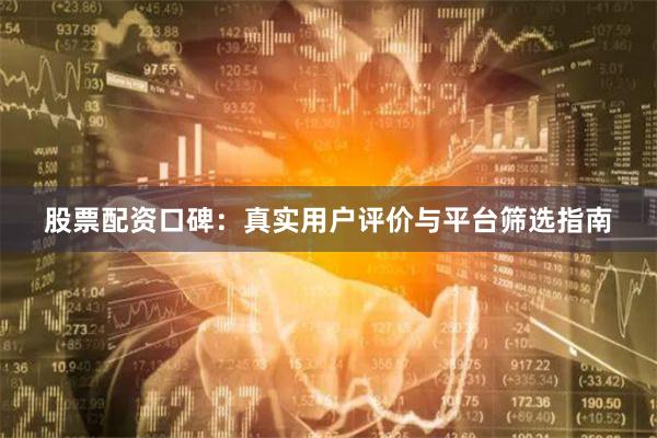 股票配资口碑：真实用户评价与平台筛选指南