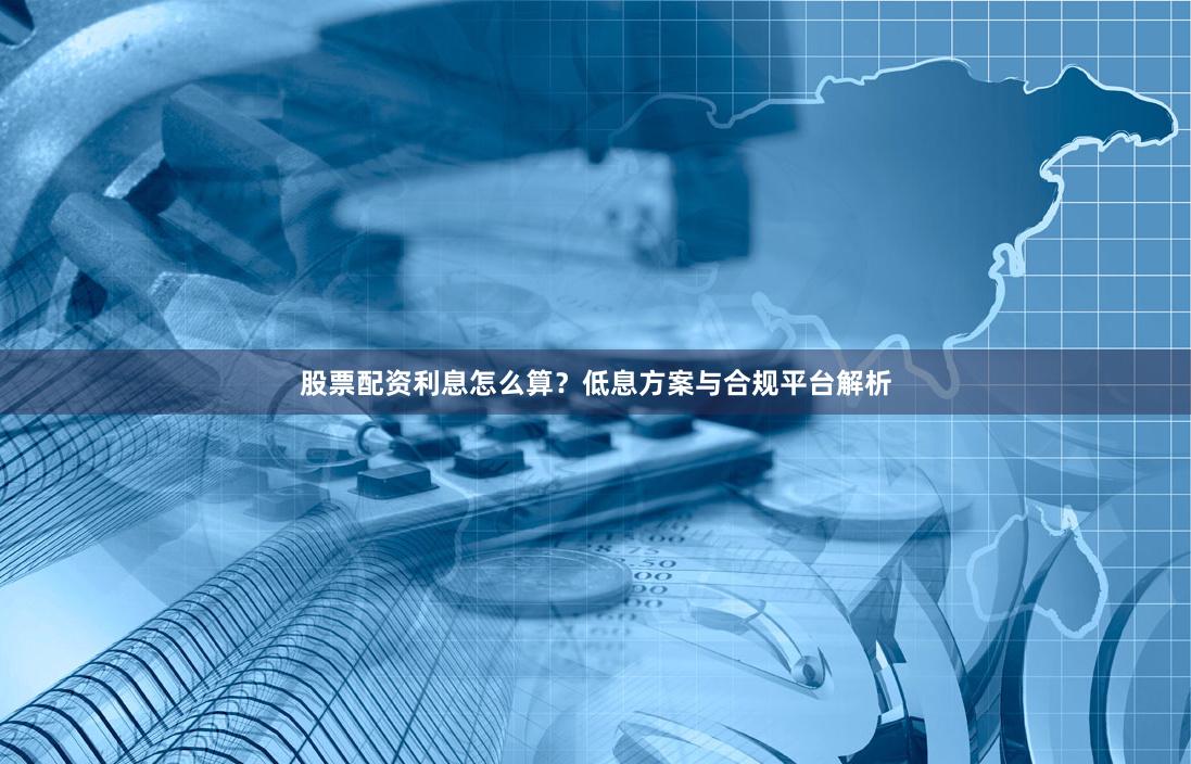 股票配资利息怎么算?低息方案与合规平台解析