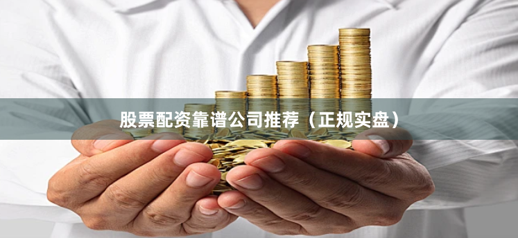 股票配资靠谱公司推荐（正规实盘）